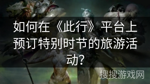 如何在《此行》平台上预订特别时节的旅游活动？