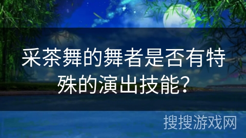 采茶舞的舞者是否有特殊的演出技能？