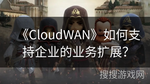 《CloudWAN》如何支持企业的业务扩展？