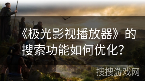 《极光影视播放器》的搜索功能如何优化？