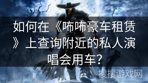 如何在《咘咘豪车租赁》上查询附近的私人演唱会用车？
