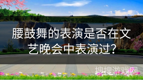 腰鼓舞的表演是否在文艺晚会中表演过？