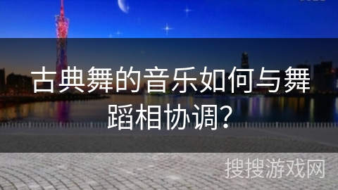 古典舞的音乐如何与舞蹈相协调？