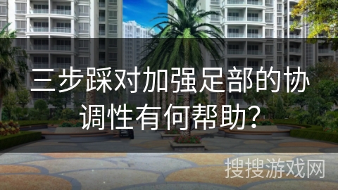 三步踩对加强足部的协调性有何帮助？