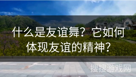 什么是友谊舞？它如何体现友谊的精神？