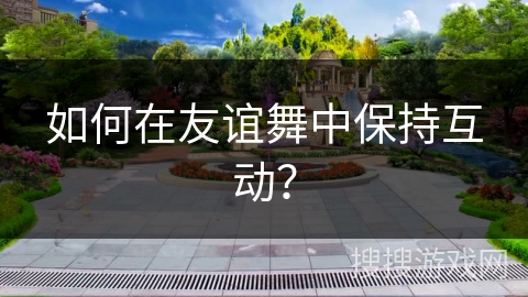 如何在友谊舞中保持互动？