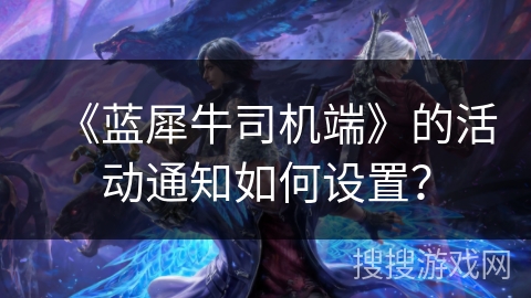 《蓝犀牛司机端》的活动通知如何设置？