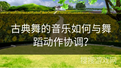 古典舞的音乐如何与舞蹈动作协调？