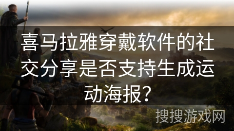 喜马拉雅穿戴软件的社交分享是否支持生成运动海报？