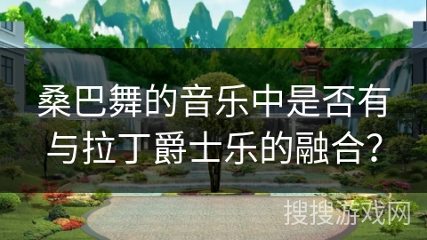 桑巴舞的音乐中是否有与拉丁爵士乐的融合？