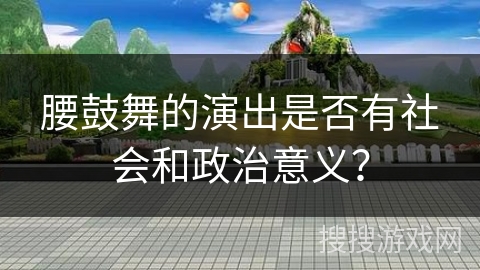 腰鼓舞的演出是否有社会和政治意义？