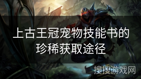 上古王冠宠物技能书的珍稀获取途径