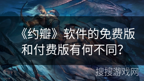 《约瓣》软件的免费版和付费版有何不同？