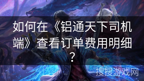 如何在《铝通天下司机端》查看订单费用明细？