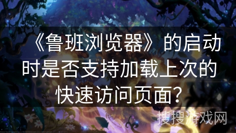 《鲁班浏览器》的启动时是否支持加载上次的快速访问页面? 《鲁班浏览器》的启动时是否支持加载上次的快速访问页面?