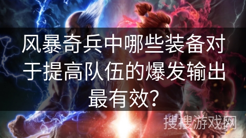 风暴奇兵中哪些装备对于提高队伍的爆发输出最有效? 风暴奇兵中哪些装备对于提高队伍的爆发输出最有效?