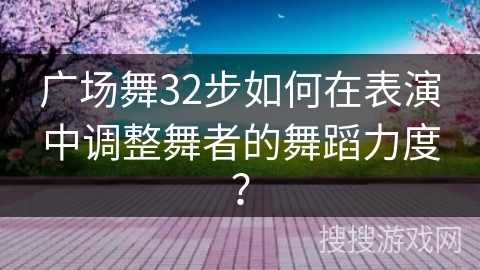 广场舞32步如何在表演中调整舞者的舞蹈力度？