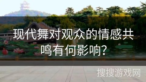 现代舞对观众的情感共鸣有何影响？