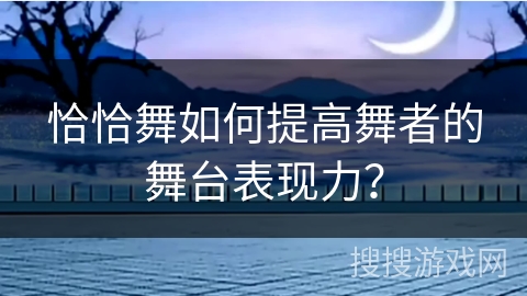 恰恰舞如何提高舞者的舞台表现力？