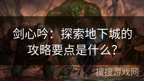 剑心吟：探索地下城的攻略要点是什么？