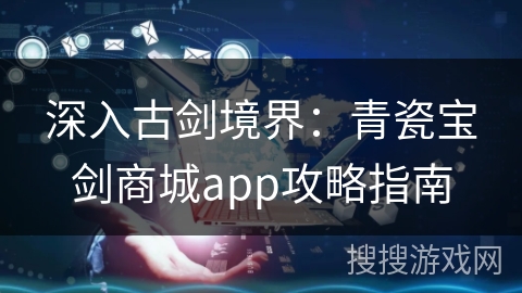 深入古剑境界：青瓷宝剑商城app攻略指南
