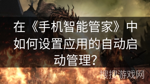 在《手机智能管家》中如何设置应用的自动启动管理? 在《手机智能管家》中如何设置应用的自动启动管理?