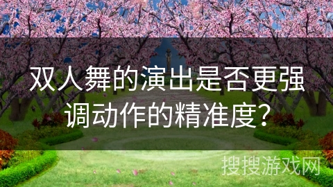 双人舞的演出是否更强调动作的精准度？