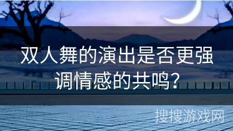 双人舞的演出是否更强调情感的共鸣？