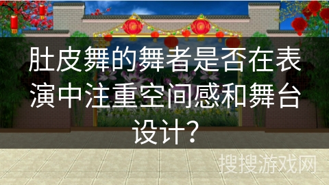 肚皮舞的舞者是否在表演中注重空间感和舞台设计？