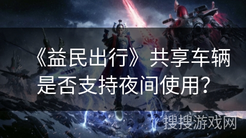 《益民出行》共享车辆是否支持夜间使用? 《益民出行》共享车辆是否支持夜间使用?