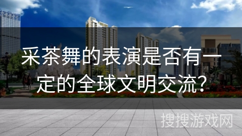 采茶舞的表演是否有一定的全球文明交流？