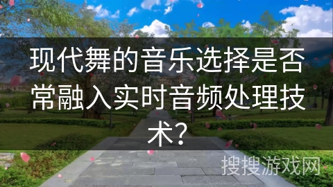 现代舞的音乐选择是否常融入实时音频处理技术？