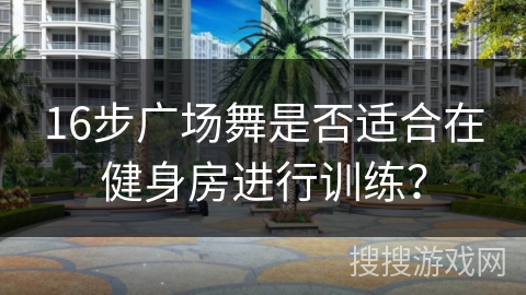 16步广场舞是否适合在健身房进行训练？