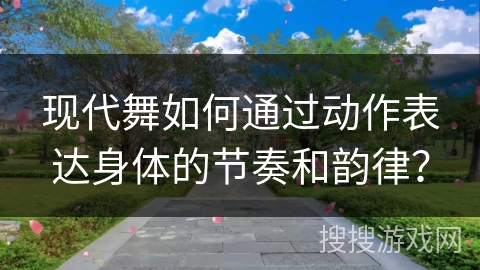 现代舞如何通过动作表达身体的节奏和韵律？
