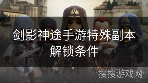 剑影神途手游特殊副本解锁条件