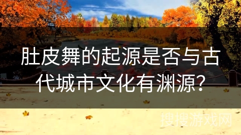 肚皮舞的起源是否与古代城市文化有渊源？