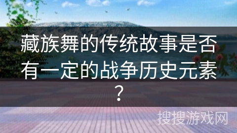 藏族舞的传统故事是否有一定的战争历史元素？