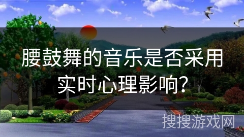 腰鼓舞的音乐是否采用实时心理影响？