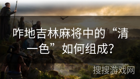 咋地吉林麻将中的“清一色”如何组成？