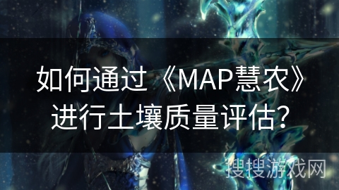 如何通过《MAP慧农》进行土壤质量评估？