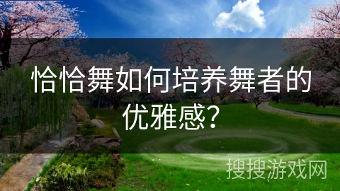 恰恰舞如何培养舞者的优雅感？