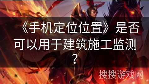 《手机定位位置》是否可以用于建筑施工监测？