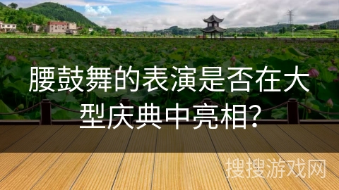 腰鼓舞的表演是否在大型庆典中亮相？