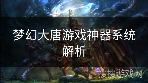 梦幻大唐游戏神器系统解析 梦幻大唐游戏神器系统解析