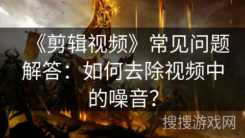 《剪辑视频》常见问题解答:如何去除视频中的噪音? 《剪辑视频》常见问题解答:如何去除视频中的噪音?