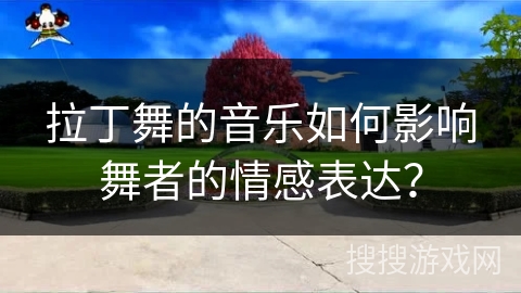 拉丁舞的音乐如何影响舞者的情感表达？