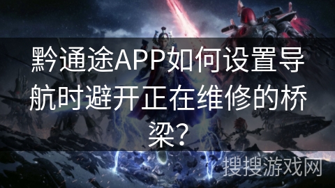 黔通途APP如何设置导航时避开正在维修的桥梁？