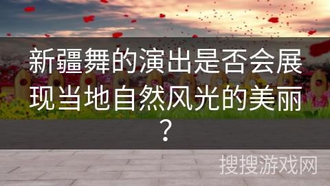 新疆舞的演出是否会展现当地自然风光的美丽？