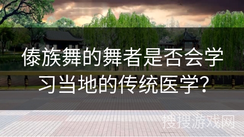 傣族舞的舞者是否会学习当地的传统医学？
