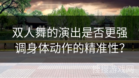 双人舞的演出是否更强调身体动作的精准性？